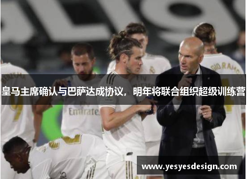 皇马主席确认与巴萨达成协议，明年将联合组织超级训练营