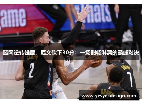 篮网逆转雄鹿，厄文砍下30分：一场酣畅淋漓的巅峰对决