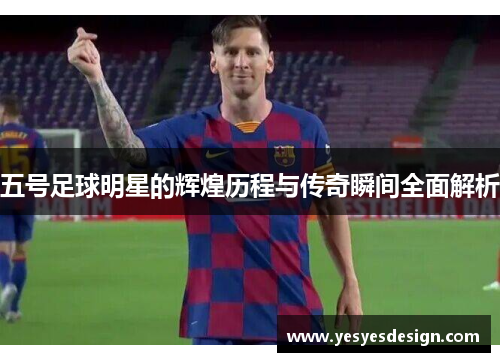 五号足球明星的辉煌历程与传奇瞬间全面解析