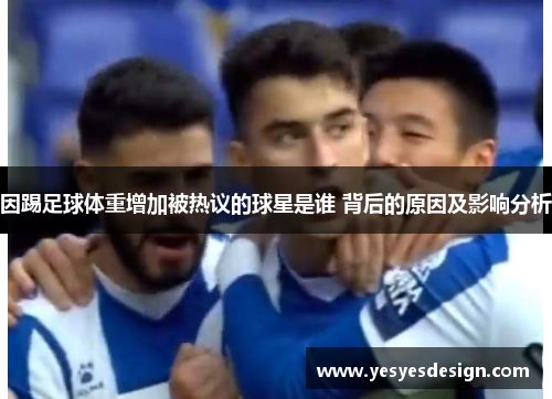 因踢足球体重增加被热议的球星是谁 背后的原因及影响分析