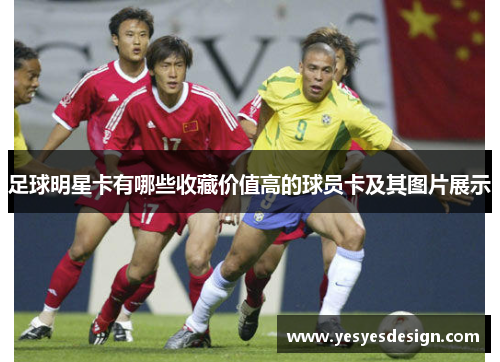 足球明星卡有哪些收藏价值高的球员卡及其图片展示