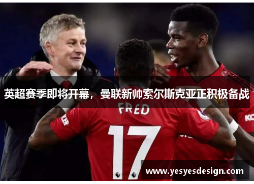 英超赛季即将开幕，曼联新帅索尔斯克亚正积极备战