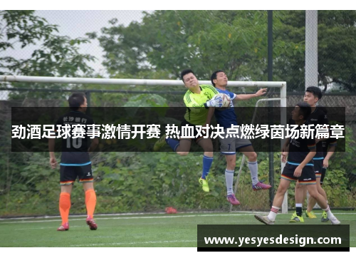 劲酒足球赛事激情开赛 热血对决点燃绿茵场新篇章