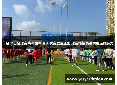 9月23日足球赛精彩回顾 各大联赛激战正酣 球迷热情高涨展现足球魅力