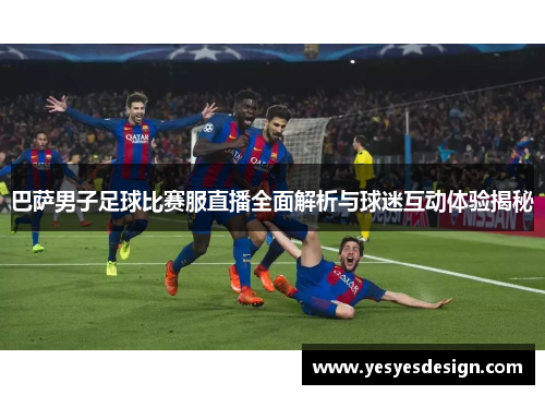 巴萨男子足球比赛服直播全面解析与球迷互动体验揭秘