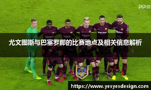 K1体育尤文图斯与巴塞罗那的比赛地点及相关信息解析