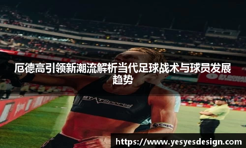 K1体育厄德高引领新潮流解析当代足球战术与球员发展趋势