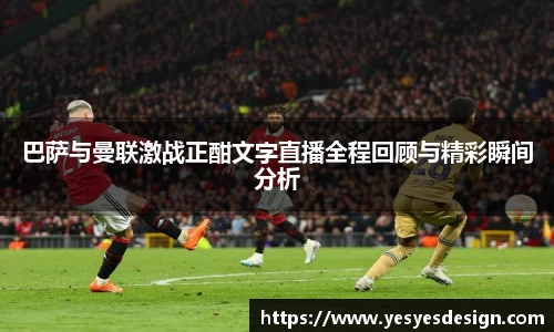 K1体育巴萨与曼联激战正酣文字直播全程回顾与精彩瞬间分析